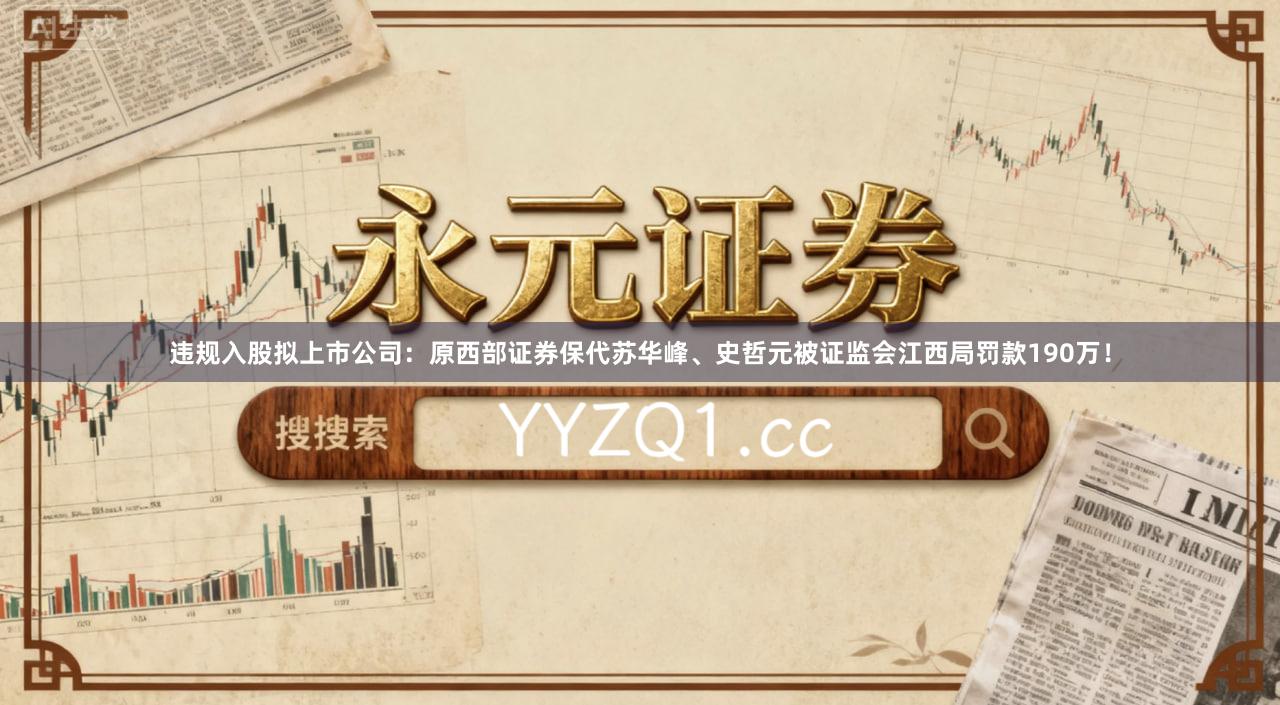 违规入股拟上市公司：原西部证券保代苏华峰、史哲元被证监会江西局罚款190万！