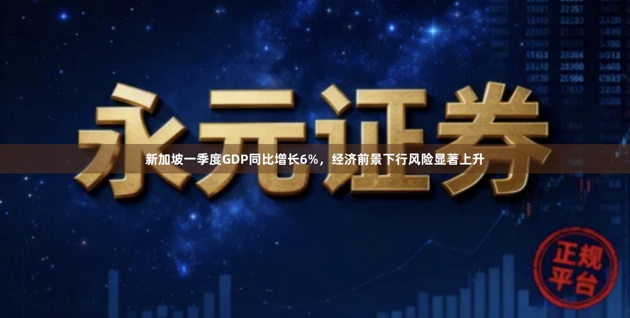 新加坡一季度GDP同比增长6%,经济前景下行风险显著上升