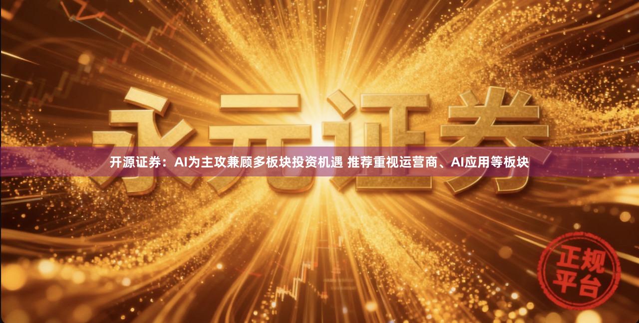开源证券：AI为主攻兼顾多板块投资机遇 推荐重视运营商、AI应用等板块