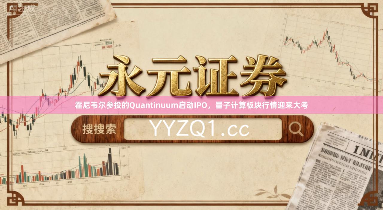 霍尼韦尔参投的Quantinuum启动IPO，量子计算板块行情迎来大考