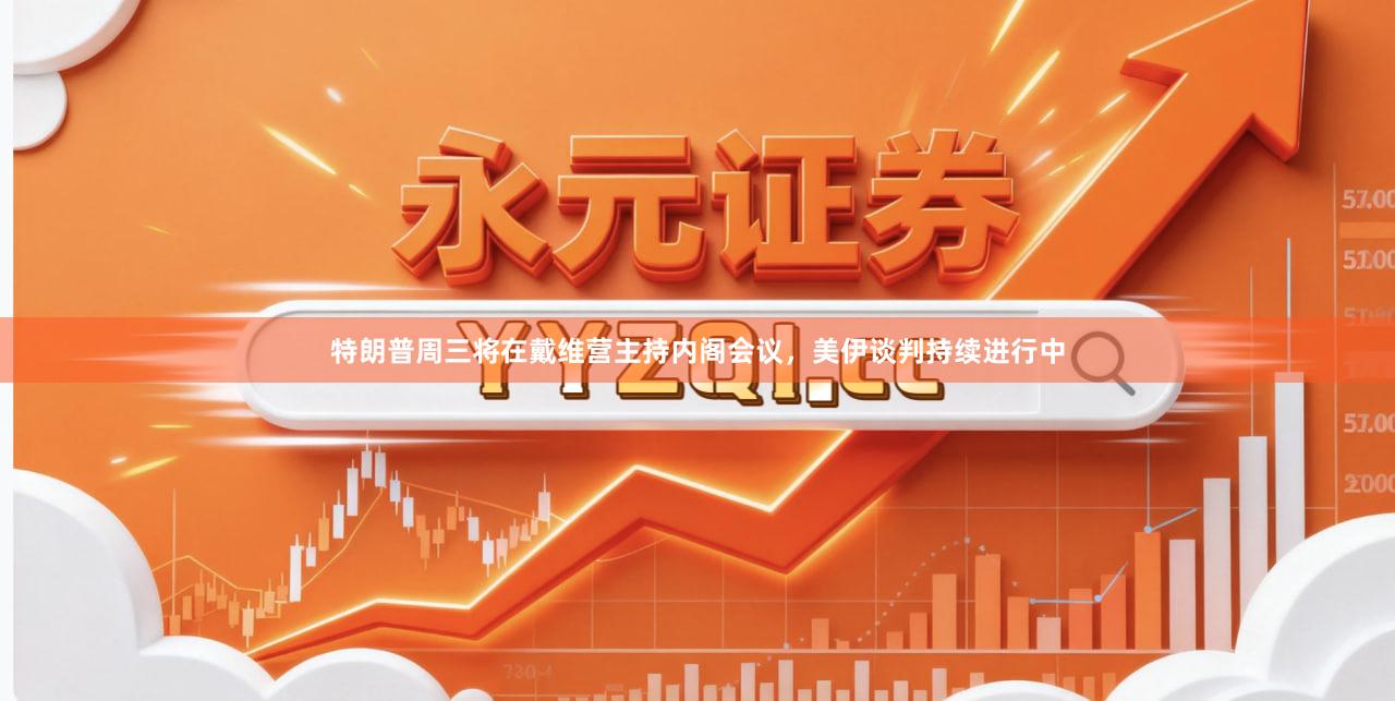 特朗普周三将在戴维营主持内阁会议，美伊谈判持续进行中