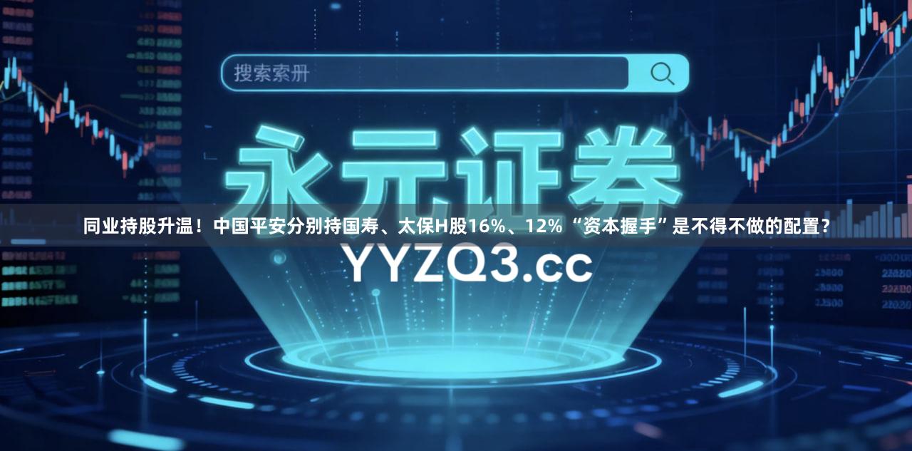 同业持股升温！中国平安分别持国寿、太保H股16%、12% “资本握手”是不得不做的配置？