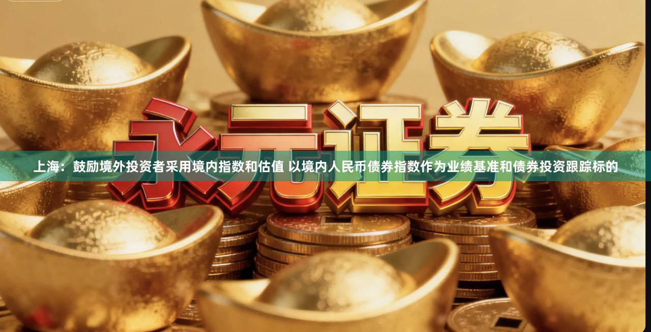 上海：鼓励境外投资者采用境内指数和估值 以境内人民币债券指数作为业绩基准和债券投资跟踪标的