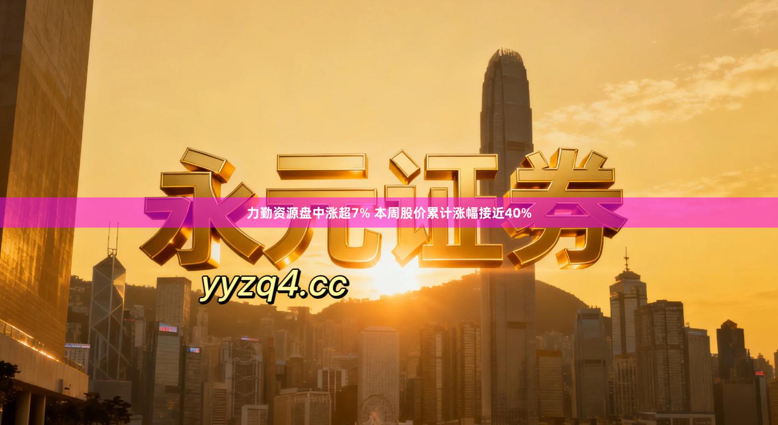 力勤资源盘中涨超7% 本周股价累计涨幅接近40%