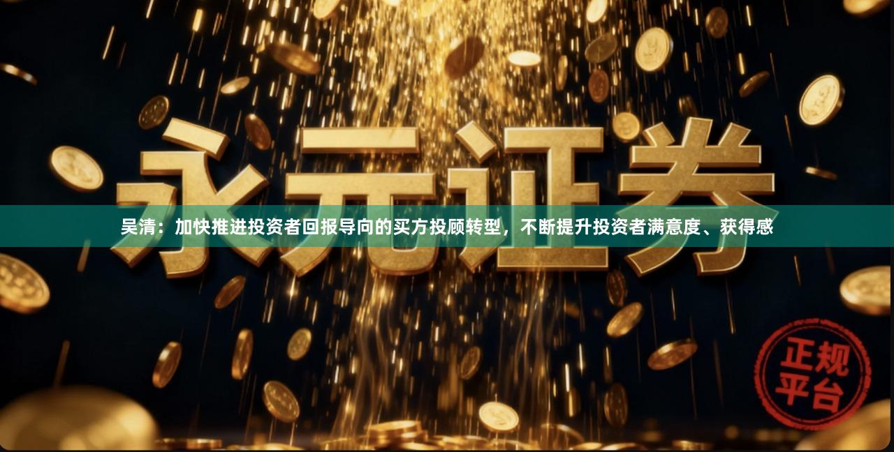 吴清：加快推进投资者回报导向的买方投顾转型，不断提升投资者满意度、获得感